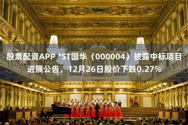 股票配资APP *ST国华（000004）披露中标项目进展公告，12月26日股价下跌0.27%