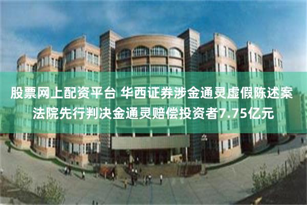 股票网上配资平台 华西证券涉金通灵虚假陈述案 法院先行判决金通灵赔偿投资者7.75亿元