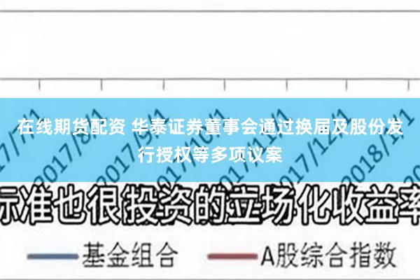 在线期货配资 华泰证券董事会通过换届及股份发行授权等多项议案