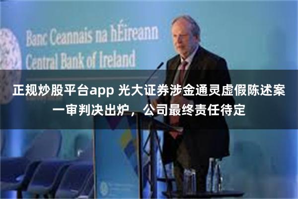 正规炒股平台app 光大证券涉金通灵虚假陈述案一审判决出炉，公司最终责任待定
