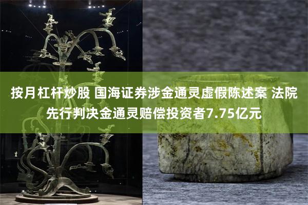 按月杠杆炒股 国海证券涉金通灵虚假陈述案 法院先行判决金通灵赔偿投资者7.75亿元