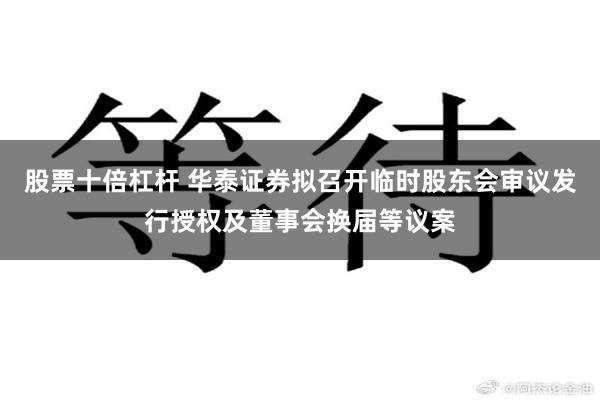 股票十倍杠杆 华泰证券拟召开临时股东会审议发行授权及董事会换届等议案