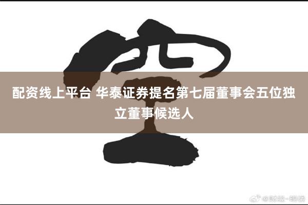 配资线上平台 华泰证券提名第七届董事会五位独立董事候选人