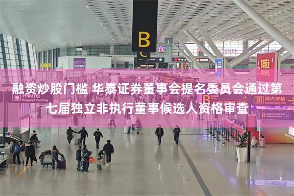 融资炒股门槛 华泰证券董事会提名委员会通过第七届独立非执行董事候选人资格审查
