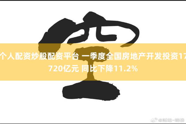 个人配资炒股配资平台 一季度全国房地产开发投资17720亿元 同比下降11.2%