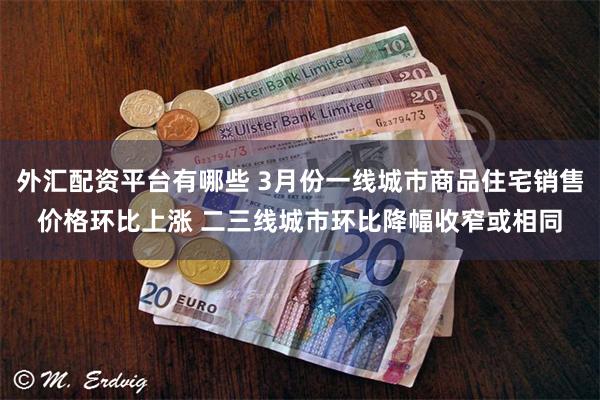 外汇配资平台有哪些 3月份一线城市商品住宅销售价格环比上涨 二三线城市环比降幅收窄或相同