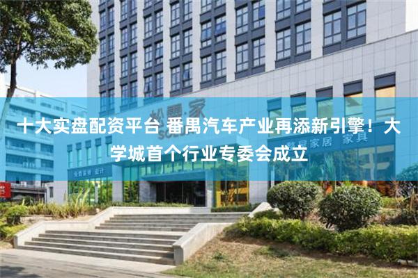 十大实盘配资平台 番禺汽车产业再添新引擎！大学城首个行业专委会成立