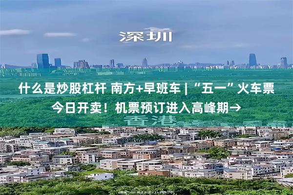 什么是炒股杠杆 南方+早班车 | “五一”火车票今日开卖！机票预订进入高峰期→