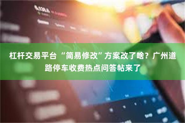 杠杆交易平台 “简易修改”方案改了啥？广州道路停车收费热点问答帖来了