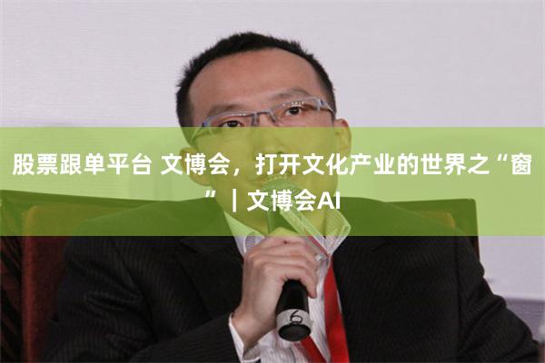 股票跟单平台 文博会，打开文化产业的世界之“窗”｜文博会AI