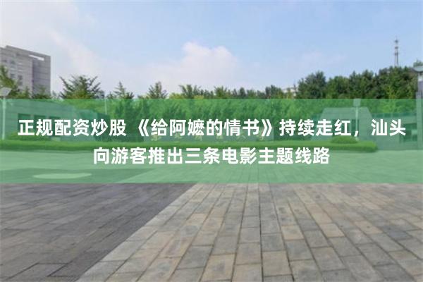正规配资炒股 《给阿嬷的情书》持续走红，汕头向游客推出三条电影主题线路
