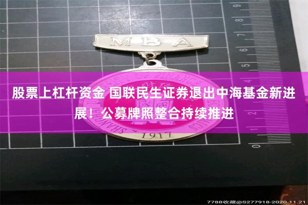 股票上杠杆资金 国联民生证券退出中海基金新进展！公募牌照整合持续推进