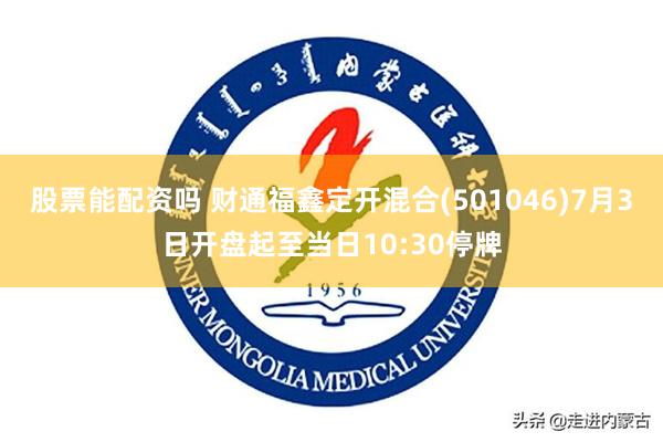 股票能配资吗 财通福鑫定开混合(501046)7月3日开盘起至当日10:30停牌