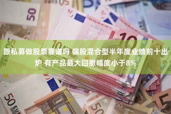 跟私募做股票靠谱吗 偏股混合型半年度业绩前十出炉 有产品最大回撤幅度小于8%