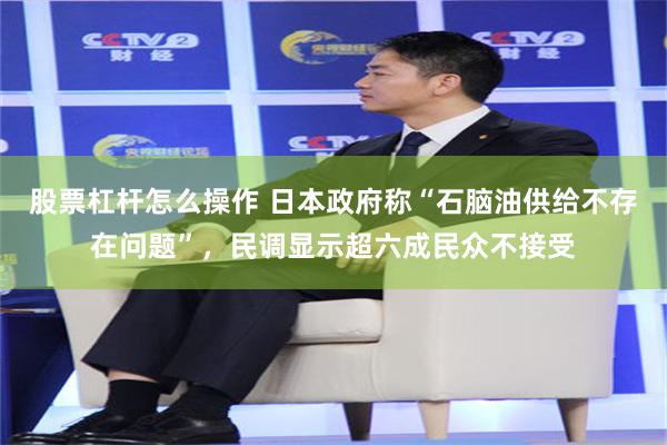 股票杠杆怎么操作 日本政府称“石脑油供给不存在问题”,民调显示超六成民众不接受