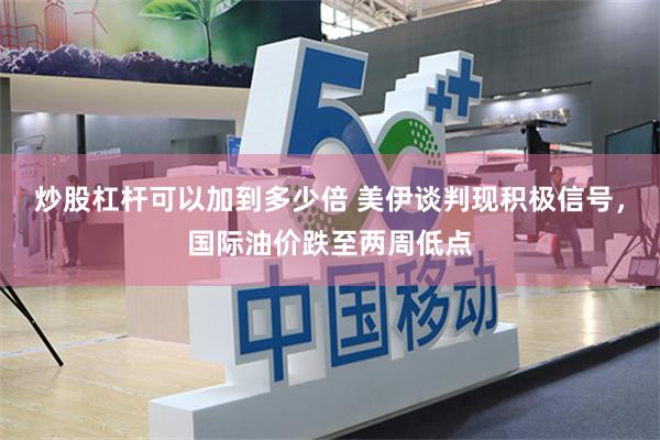 炒股杠杆可以加到多少倍 美伊谈判现积极信号，国际油价跌至两周低点