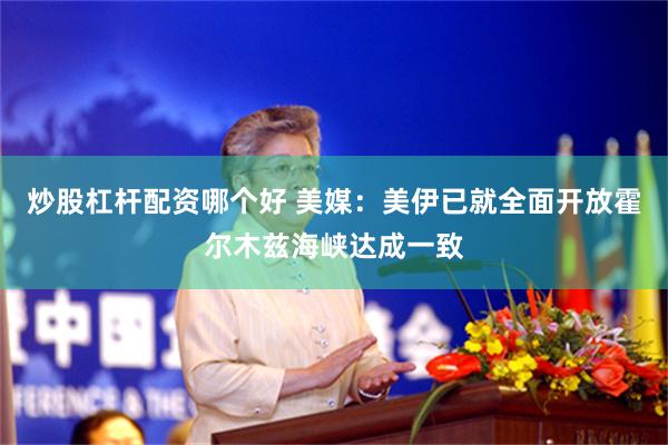 炒股杠杆配资哪个好 美媒：美伊已就全面开放霍尔木兹海峡达成一致