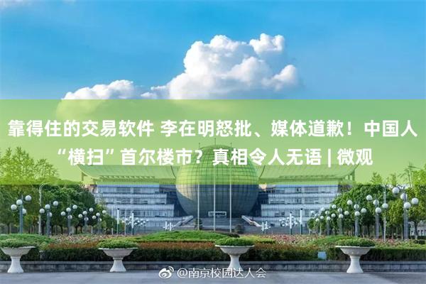 靠得住的交易软件 李在明怒批、媒体道歉！中国人“横扫”首尔楼市？真相令人无语 | 微观
