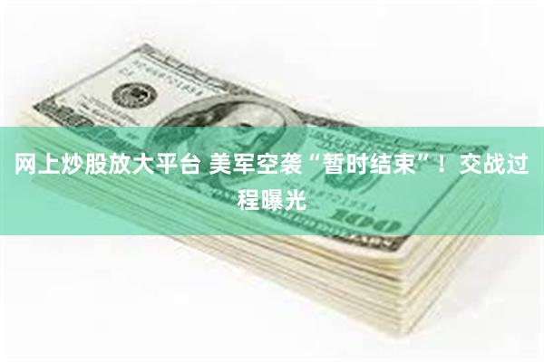 网上炒股放大平台 美军空袭“暂时结束”!交战过程曝光
