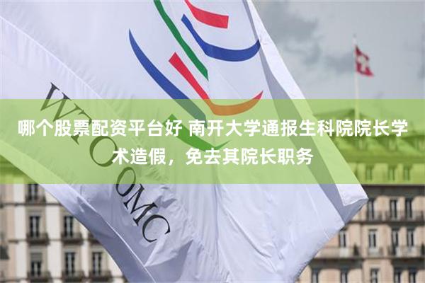 哪个股票配资平台好 南开大学通报生科院院长学术造假,免去其院长职务