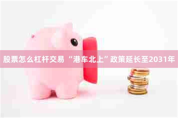 股票怎么杠杆交易 “港车北上”政策延长至2031年