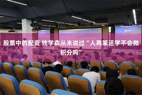 股票中的配资 钱学森从未说过“人再笨还学不会微积分吗”