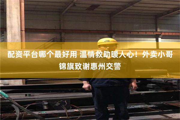 配资平台哪个最好用 温情救助暖人心！外卖小哥锦旗致谢惠州交警