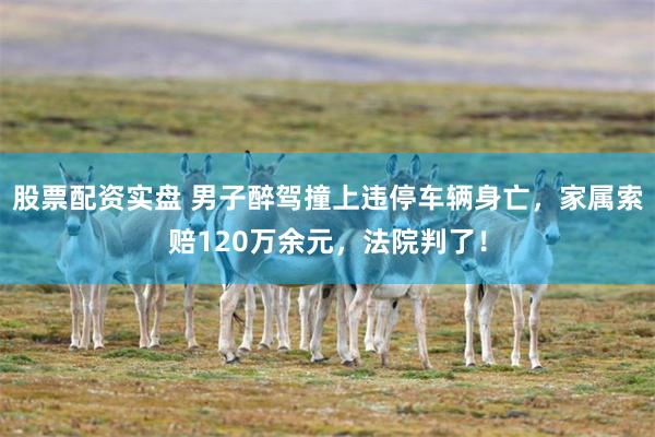 股票配资实盘 男子醉驾撞上违停车辆身亡,家属索赔120万余元,法院判了!