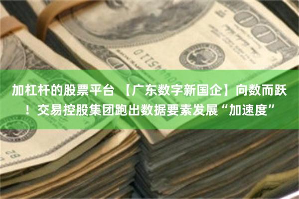 加杠杆的股票平台 【广东数字新国企】向数而跃！交易控股集团跑出数据要素发展“加速度”