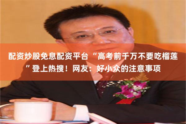 配资炒股免息配资平台 “高考前千万不要吃榴莲”登上热搜！网友：好小众的注意事项