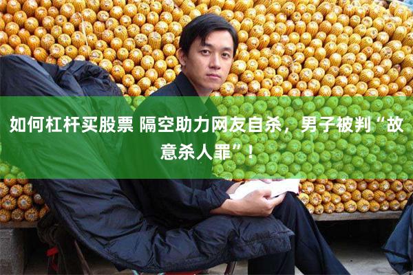 如何杠杆买股票 隔空助力网友自杀，男子被判“故意杀人罪”！