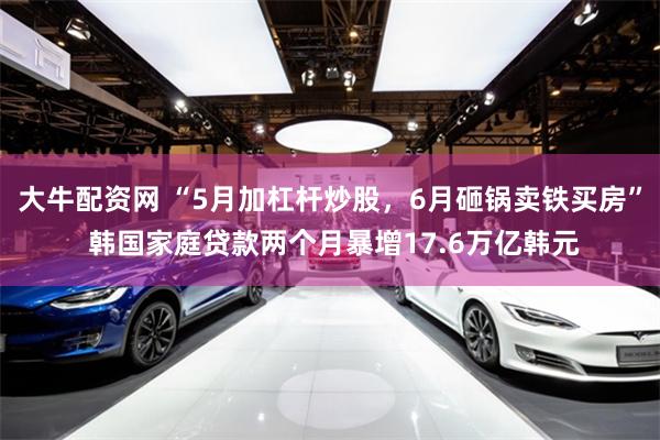 大牛配资网 “5月加杠杆炒股,6月砸锅卖铁买房” 韩国家庭贷款两个月暴增17.6万亿韩元