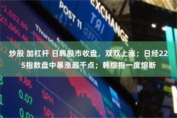 炒股 加杠杆 日韩股市收盘，双双上涨；日经225指数盘中暴涨超千点；韩综指一度熔断