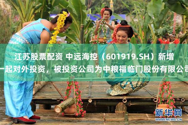 江苏股票配资 中远海控(601919.SH)新增一起对外投资,被投资公司为中粮福临门股份有限公司
