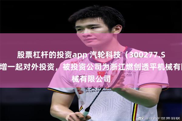 股票杠杆的投资app 汽轮科技（300277.SZ）新增一起对外投资，被投资公司为浙江燃创透平机械有限公司