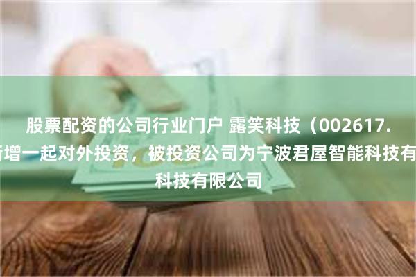股票配资的公司行业门户 露笑科技（002617.SZ）新增一起对外投资，被投资公司为宁波君屋智能科技有限公司