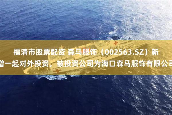 福清市股票配资 森马服饰（002563.SZ）新增一起对外投资，被投资公司为海口森马服饰有限公司