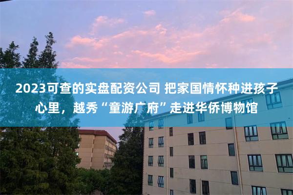2023可查的实盘配资公司 把家国情怀种进孩子心里，越秀“童游广府”走进华侨博物馆