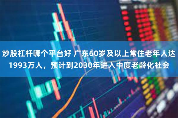 炒股杠杆哪个平台好 广东60岁及以上常住老年人达1993万人，预计到2030年进入中度老龄化社会