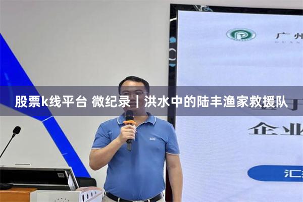 股票k线平台 微纪录｜洪水中的陆丰渔家救援队