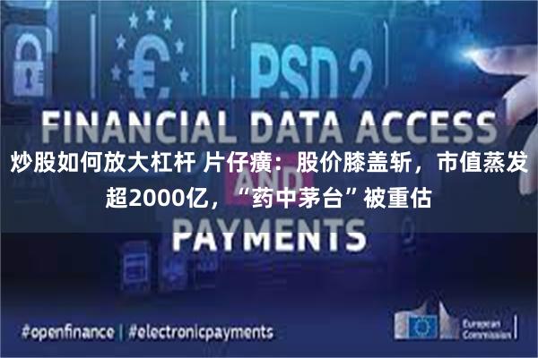 炒股如何放大杠杆 片仔癀：股价膝盖斩，市值蒸发超2000亿，“药中茅台”被重估