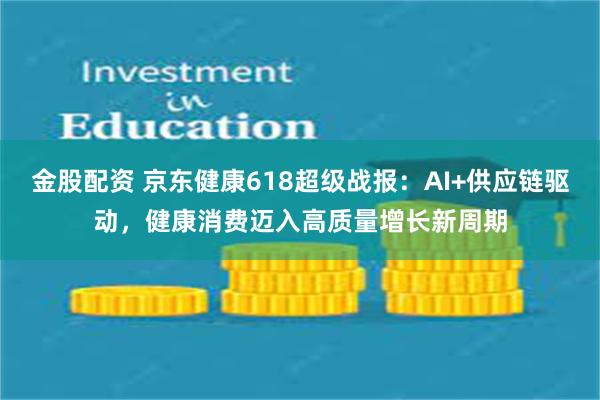 金股配资 京东健康618超级战报：AI+供应链驱动，健康消费迈入高质量增长新周期