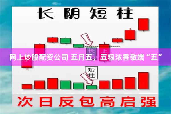 网上炒股配资公司 五月五，五粮浓香敬端“五”