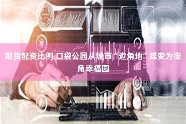 期货配资比例 口袋公园从城市“边角地”蝶变为街角幸福园