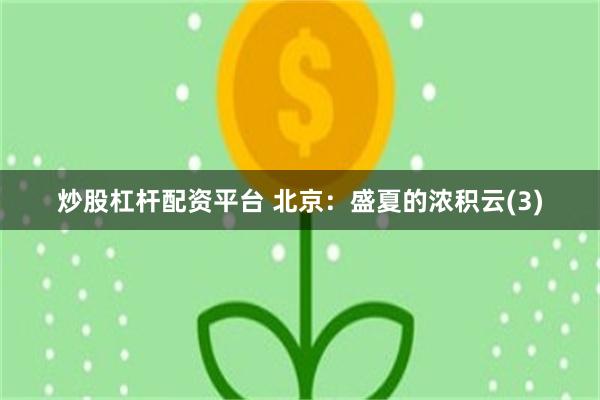 炒股杠杆配资平台 北京：盛夏的浓积云(3)
