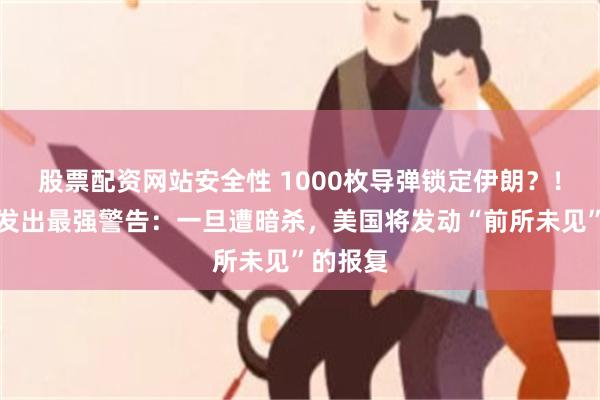 股票配资网站安全性 1000枚导弹锁定伊朗？！特朗普发出最强警告：一旦遭暗杀，美国将发动“前所未见”的报复