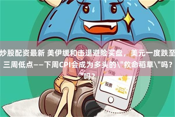 炒股配资最新 美伊缓和击退避险买盘，美元一度跌至三周低点——下周CPI会成为多头的