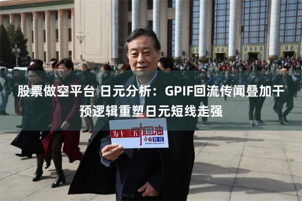 股票做空平台 日元分析：GPIF回流传闻叠加干预逻辑重塑日元短线走强