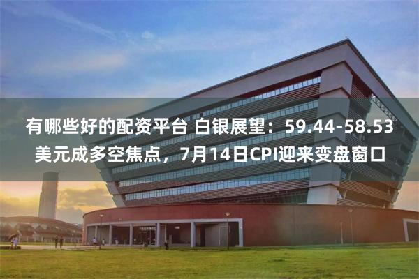 有哪些好的配资平台 白银展望：59.44-58.53美元成多空焦点，7月14日CPI迎来变盘窗口