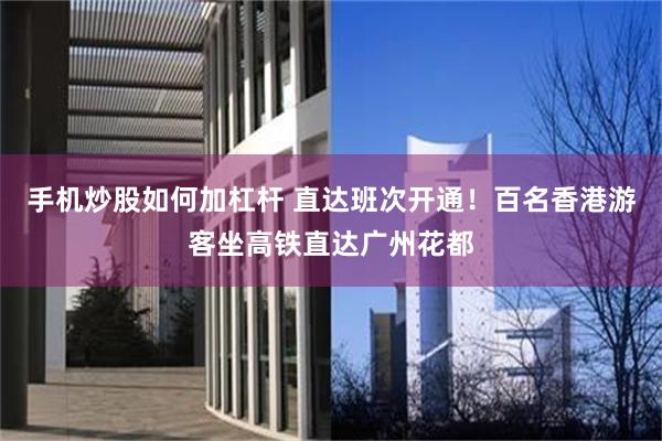手机炒股如何加杠杆 直达班次开通!百名香港游客坐高铁直达广州花都